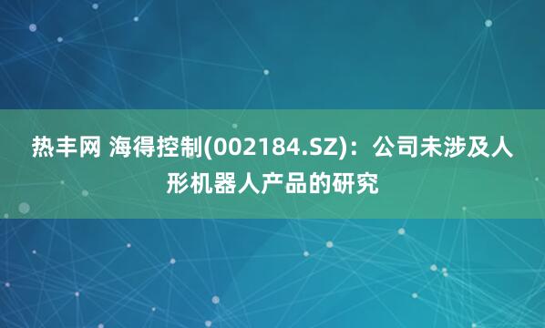 热丰网 海得控制(002184.SZ)：公司未涉及人形机器人产品的研究
