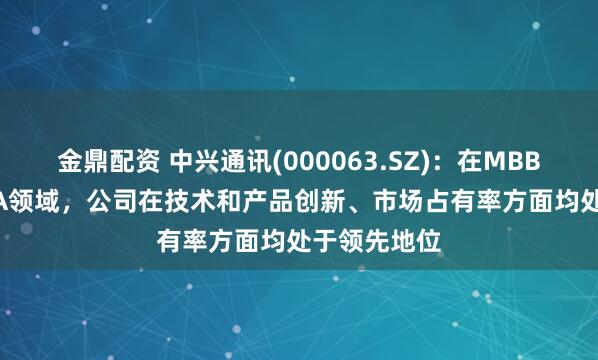 金鼎配资 中兴通讯(000063.SZ)：在MBB&FWA领域，公司在技术和产品创新、市场占有率方面均处于领先地位
