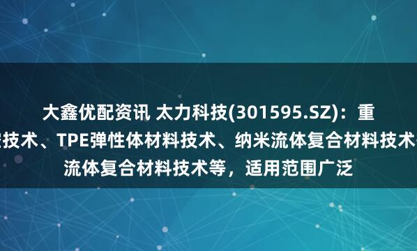 大鑫优配资讯 太力科技(301595.SZ)：重点研究开发的真空技术、TPE弹性体材料技术、纳米流体复合材料技术等，适用范围广泛
