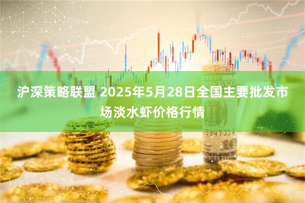 沪深策略联盟 2025年5月28日全国主要批发市场淡水虾价格行情