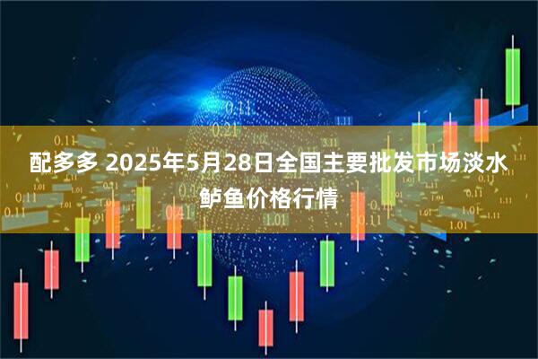 配多多 2025年5月28日全国主要批发市场淡水鲈鱼价格行情
