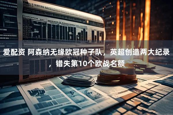 爱配资 阿森纳无缘欧冠种子队，英超创造两大纪录，错失第10个欧战名额