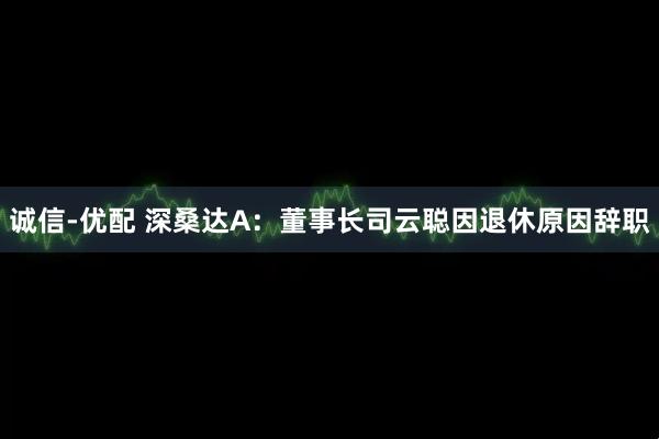 诚信-优配 深桑达A：董事长司云聪因退休原因辞职