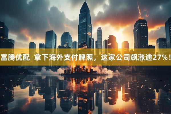富腾优配  拿下海外支付牌照，这家公司飙涨逾27%！