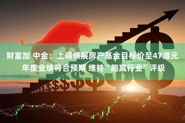 财富加 中金：上调领展房产基金目标价至47港元 年度业绩符合预期 维持“跑赢行业”评级
