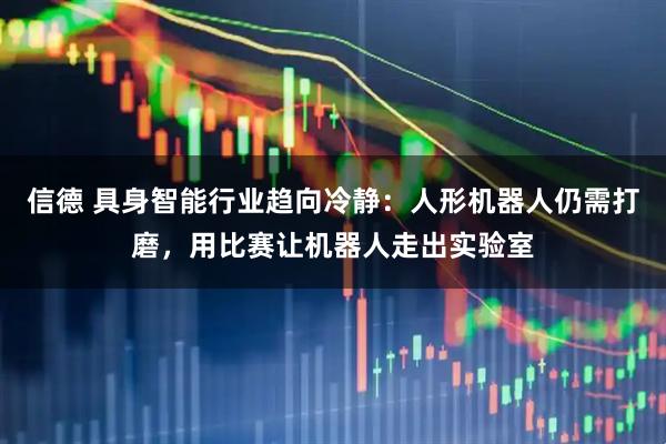 信德 具身智能行业趋向冷静：人形机器人仍需打磨，用比赛让机器人走出实验室