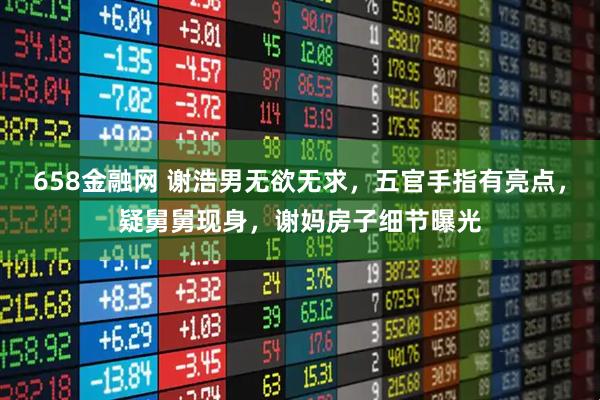 658金融网 谢浩男无欲无求，五官手指有亮点，疑舅舅现身，谢妈房子细节曝光