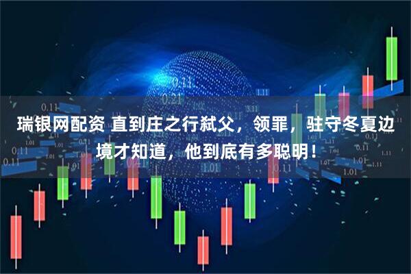 瑞银网配资 直到庄之行弑父，领罪，驻守冬夏边境才知道，他到底有多聪明！