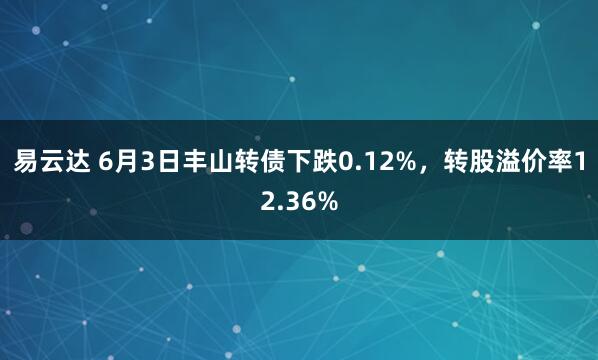 易云达 6月3日丰山转债下跌0.12%，转股溢价率12.36%