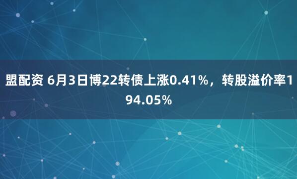 盟配资 6月3日博22转债上涨0.41%，转股溢价率194.05%