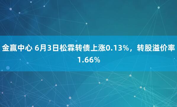 金赢中心 6月3日松霖转债上涨0.13%，转股溢价率1.66%