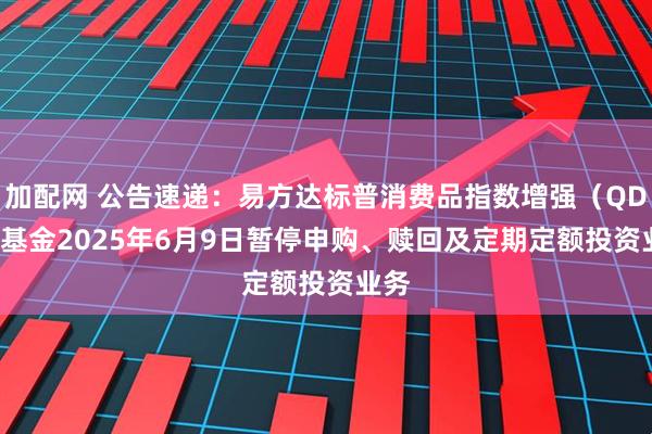 加配网 公告速递：易方达标普消费品指数增强（QDII）基金2025年6月9日暂停申购、赎回及定期定额投资业务