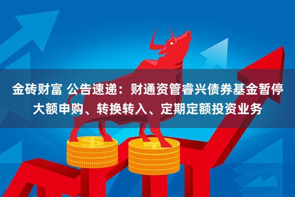金砖财富 公告速递：财通资管睿兴债券基金暂停大额申购、转换转入、定期定额投资业务