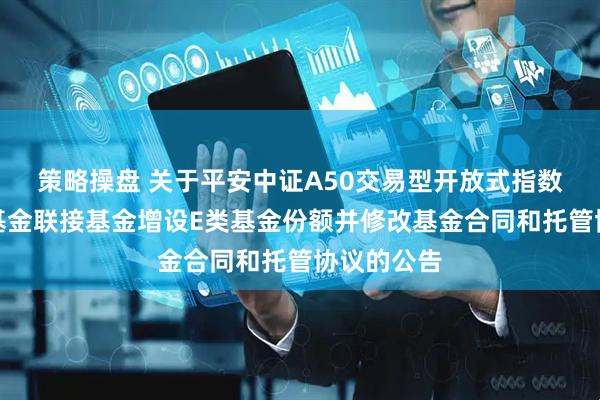 策略操盘 关于平安中证A50交易型开放式指数证券投资基金联接基金增设E类基金份额并修改基金合同和托管协议的公告