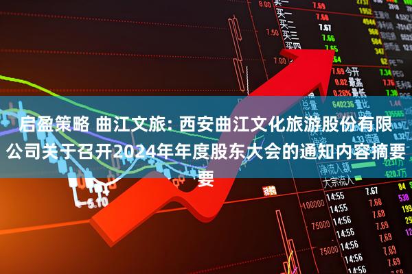 启盈策略 曲江文旅: 西安曲江文化旅游股份有限公司关于召开2024年年度股东大会的通知内容摘要