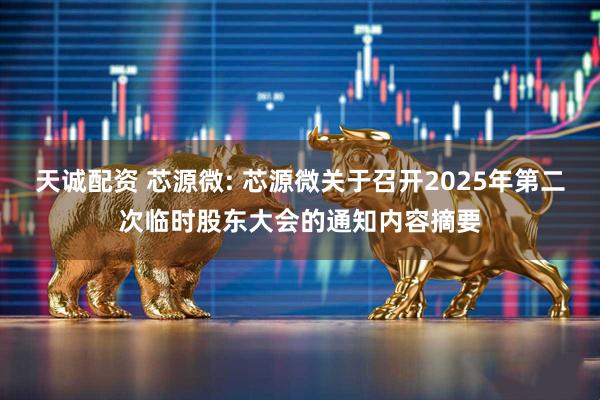 天诚配资 芯源微: 芯源微关于召开2025年第二次临时股东大会的通知内容摘要