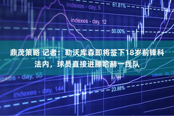 鼎茂策略 记者：勒沃库森即将签下18岁前锋科法内，球员直接进滕哈赫一线队