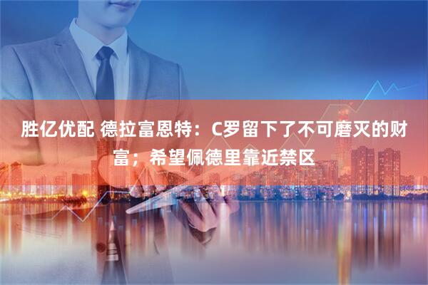胜亿优配 德拉富恩特：C罗留下了不可磨灭的财富；希望佩德里靠近禁区