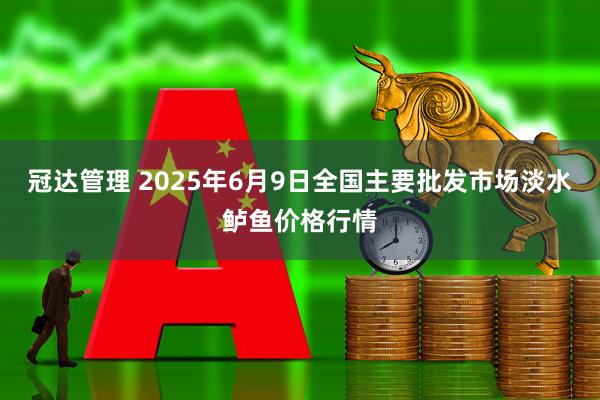冠达管理 2025年6月9日全国主要批发市场淡水鲈鱼价格行情