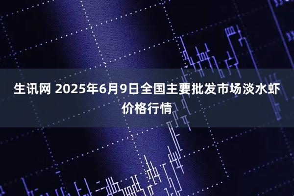 生讯网 2025年6月9日全国主要批发市场淡水虾价格行情