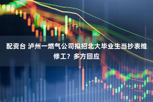 配资台 泸州一燃气公司拟招北大毕业生当抄表维修工？多方回应