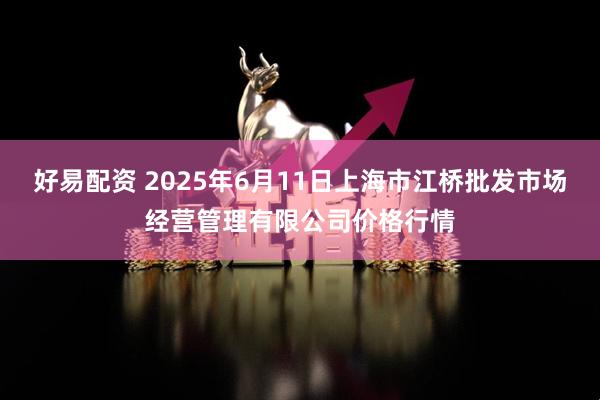 好易配资 2025年6月11日上海市江桥批发市场经营管理有限公司价格行情