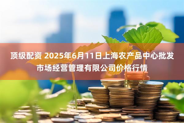 顶级配资 2025年6月11日上海农产品中心批发市场经营管理有限公司价格行情