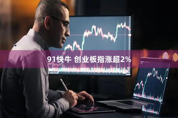 91快牛 创业板指涨超2%