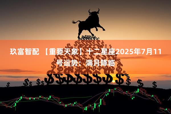 玖富智配 【重要天象】十二星座2025年7月11号运势：满月降临