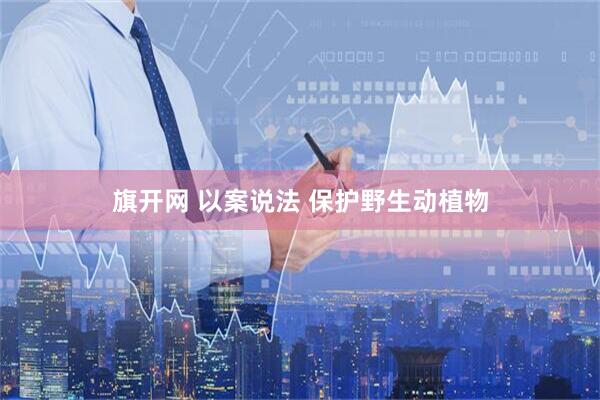 旗开网 以案说法 保护野生动植物