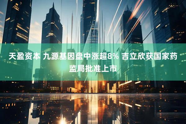 天盈资本 九源基因盘中涨超8% 吉立欣获国家药监局批准上市