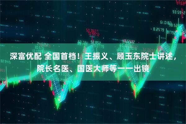 深富优配 全国首档！王振义、顾玉东院士讲述，院长名医、国医大师等一一出镜