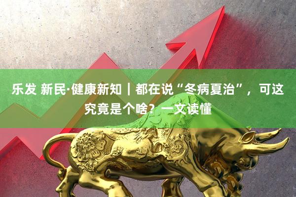 乐发 新民·健康新知｜都在说“冬病夏治”，可这究竟是个啥？一文读懂