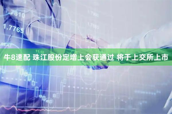 牛8速配 珠江股份定增上会获通过 将于上交所上市
