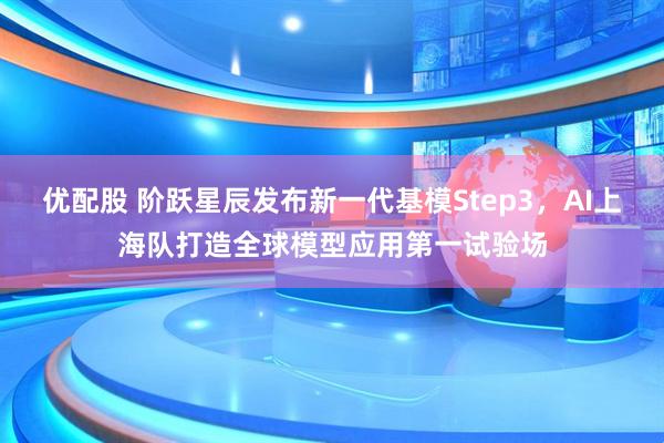 优配股 阶跃星辰发布新一代基模Step3，AI上海队打造全球模型应用第一试验场