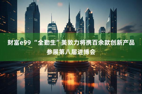 财富e99 “全勤生”美敦力将携百余款创新产品参展第八届进博会