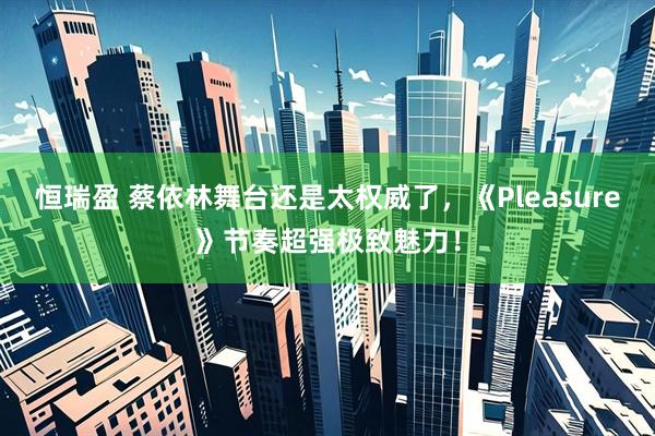 恒瑞盈 蔡依林舞台还是太权威了，《Pleasure》节奏超强极致魅力！