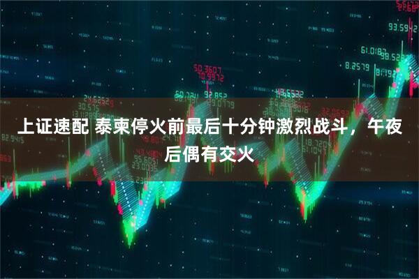上证速配 泰柬停火前最后十分钟激烈战斗，午夜后偶有交火