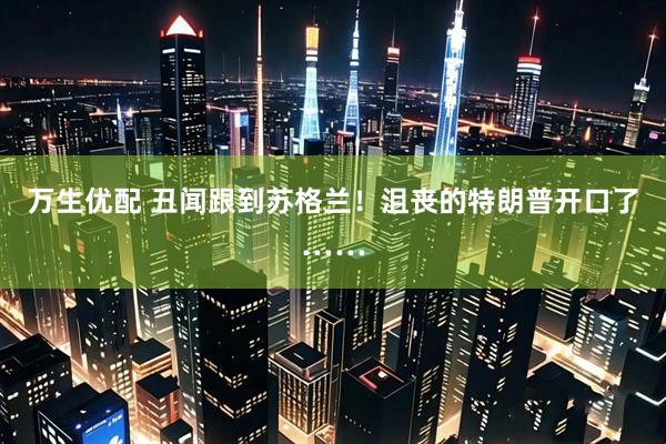 万生优配 丑闻跟到苏格兰！沮丧的特朗普开口了……