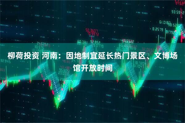 柳荷投资 河南：因地制宜延长热门景区、文博场馆开放时间