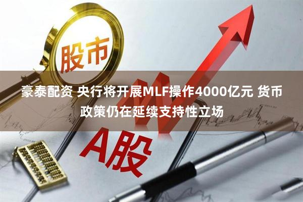 豪泰配资 央行将开展MLF操作4000亿元 货币政策仍在延续支持性立场