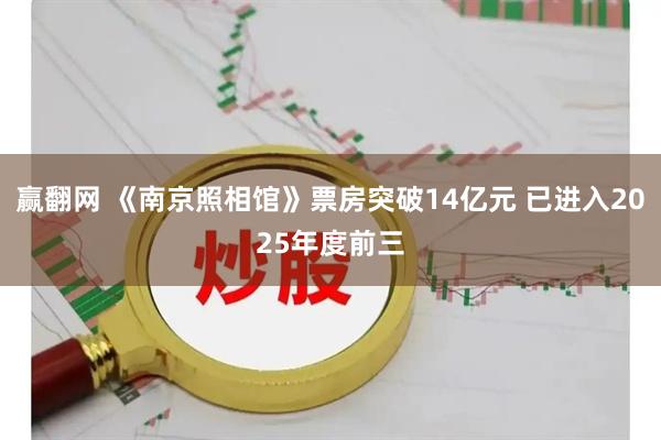 赢翻网 《南京照相馆》票房突破14亿元 已进入2025年度前三
