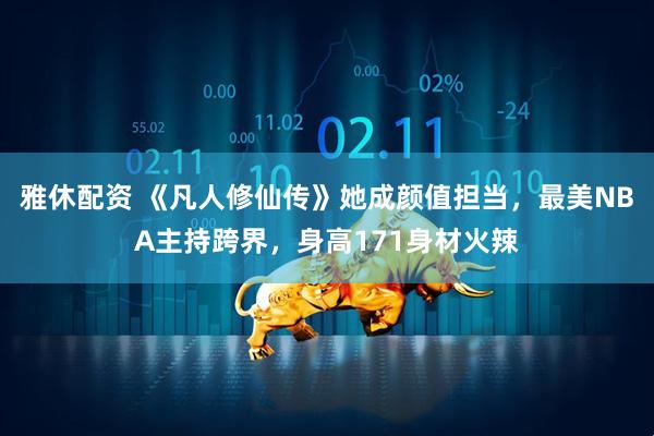雅休配资 《凡人修仙传》她成颜值担当，最美NBA主持跨界，身高171身材火辣