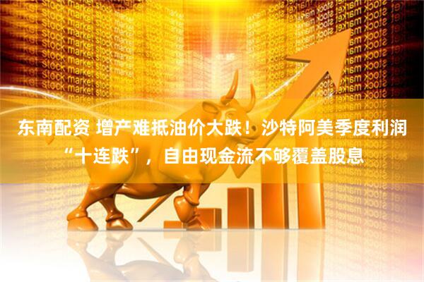 东南配资 增产难抵油价大跌！沙特阿美季度利润“十连跌”，自由现金流不够覆盖股息