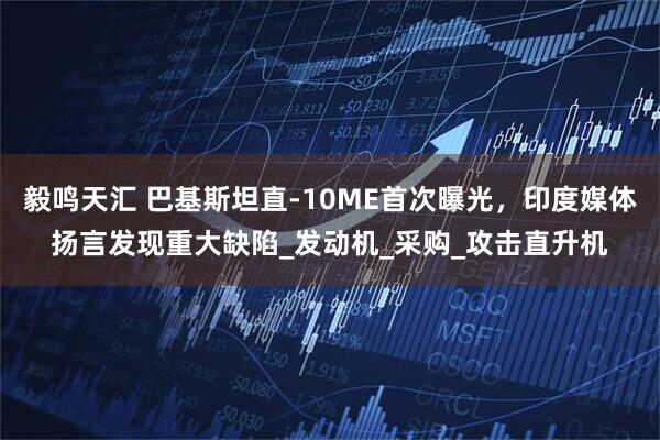毅鸣天汇 巴基斯坦直-10ME首次曝光，印度媒体扬言发现重大缺陷_发动机_采购_攻击直升机