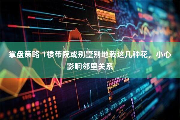 掌盘策略 1楼带院或别墅别地栽这几种花，小心影响邻里关系