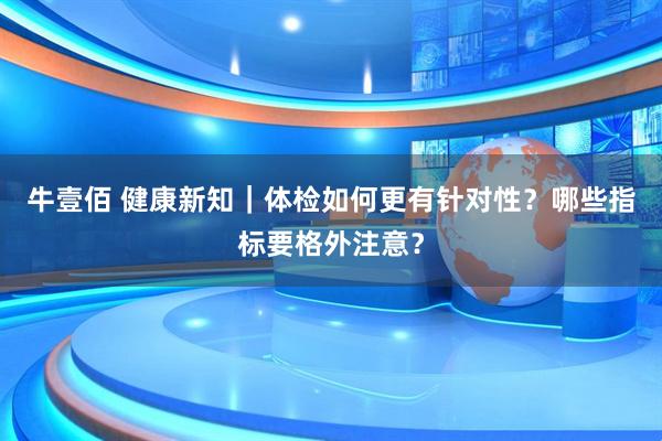 牛壹佰 健康新知｜体检如何更有针对性？哪些指标要格外注意？