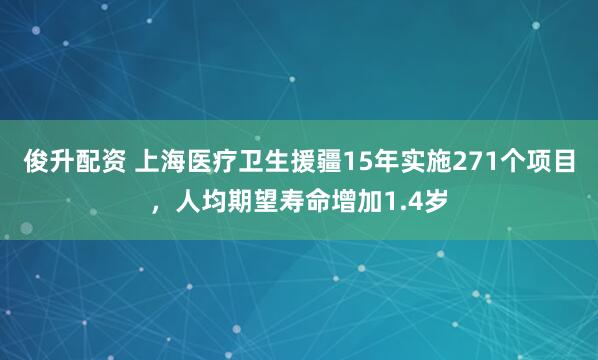 俊升配资 上海医疗卫生援疆15年实施271个项目，人均期望寿命增加1.4岁