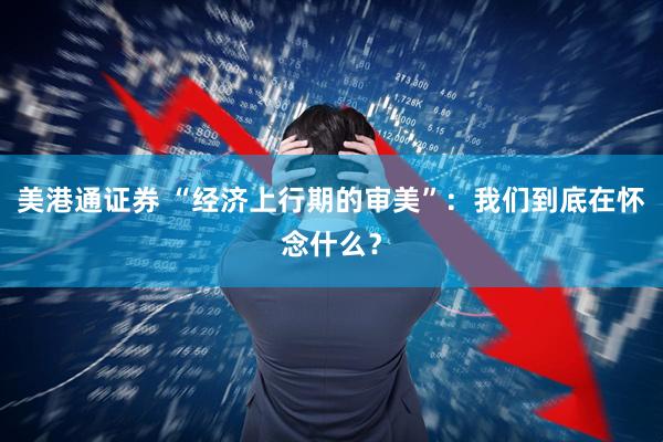 美港通证券 “经济上行期的审美”：我们到底在怀念什么？
