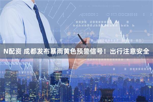 N配资 成都发布暴雨黄色预警信号！出行注意安全